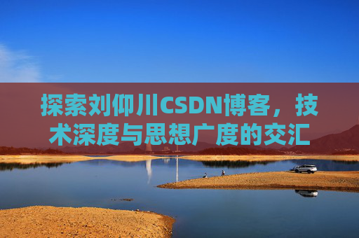 探索刘仰川CSDN博客，技术深度与思想广度的交汇