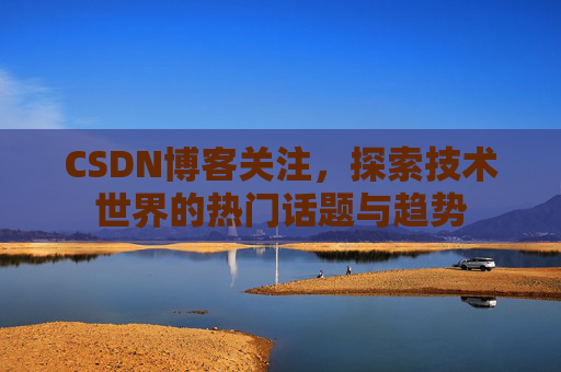 CSDN博客关注，探索技术世界的热门话题与趋势